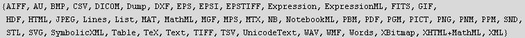 {AIFF, AU, BMP, CSV, DICOM, Dump, DXF, EPS, EPSI, EPSTIFF, Expression, ExpressionML, FITS, GIF ... ymbolicXML, Table, TeX, Text, TIFF, TSV, UnicodeText, WAV, WMF, Words, XBitmap, XHTML+MathML, XML}