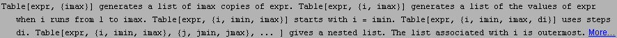 Table[expr, {imax}] generates a list of imax copies of expr. Table[expr, {i, imax}] generates  ... , {j, jmin, jmax}, ... ] gives a nested list. The list associated with i is outermost. More…