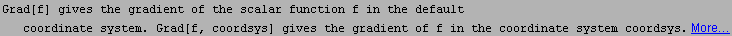 Grad[f] gives the gradient of the scalar function f in the default coordinate system. Grad[f, coordsys] gives the gradient of f in the coordinate system coordsys. More…